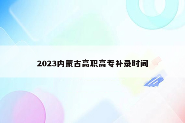 2023内蒙古高职高专补录时间