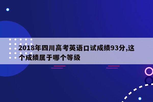2018年四川高考英语口试成绩93分,这个成绩属于哪个等级