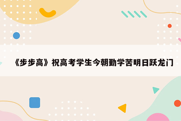 《步步高》祝高考学生今朝勤学苦明日跃龙门