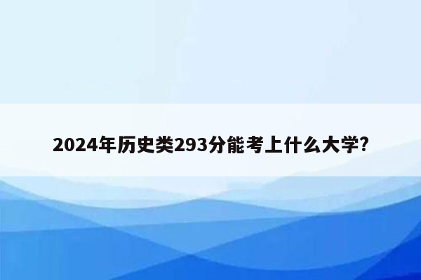 2024年历史类293分能考上什么大学?