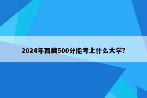 2024年西藏500分能考上什么大学?