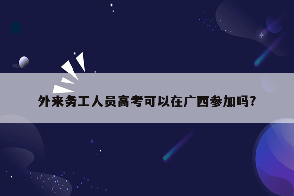 外来务工人员高考可以在广西参加吗?