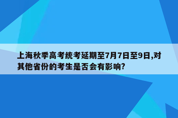 上海秋季高考统考延期至7月7日至9日,对其他省份的考生是否会有影响?