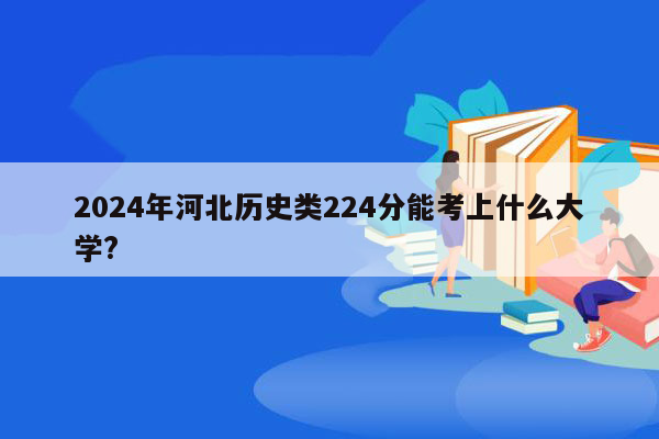 2024年河北历史类224分能考上什么大学?