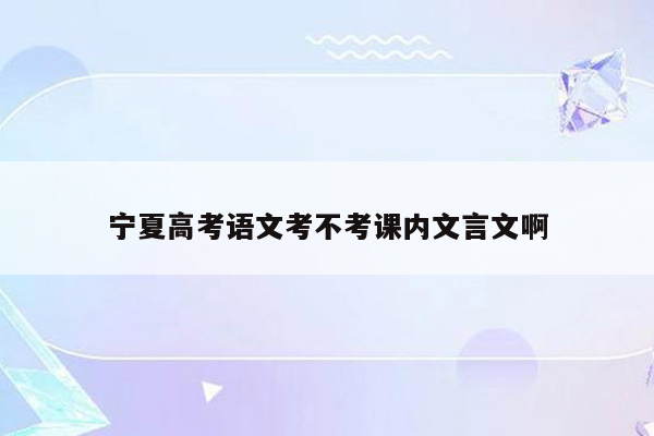 宁夏高考语文考不考课内文言文啊