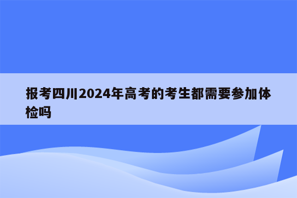 报考四川2024年高考的考生都需要参加体检吗