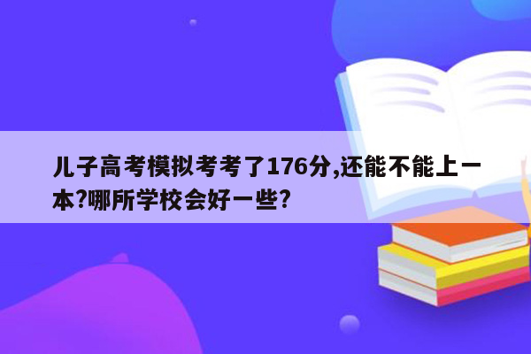 儿子高考模拟考考了176分,还能不能上一本?哪所学校会好一些?
