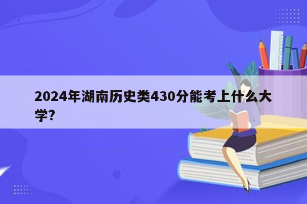 2024年湖南历史类430分能考上什么大学?