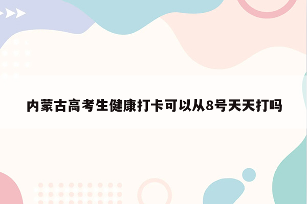 内蒙古高考生健康打卡可以从8号天天打吗