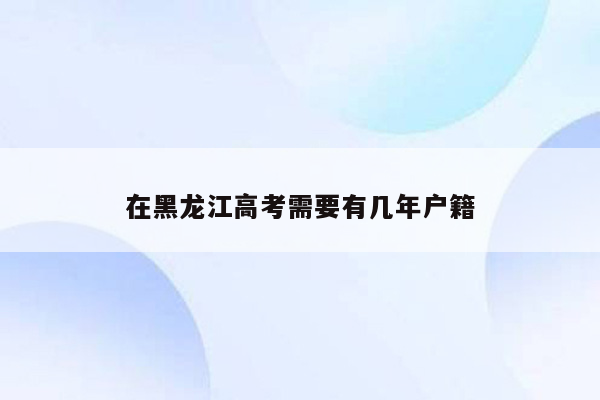 在黑龙江高考需要有几年户籍