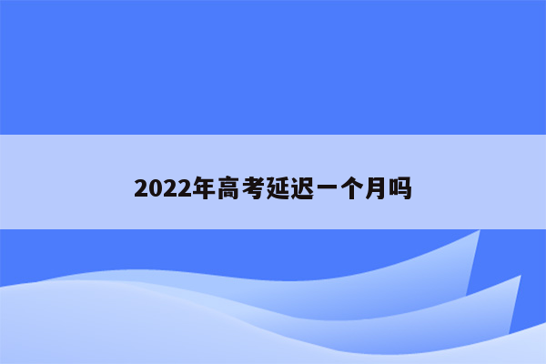 2022年高考延迟一个月吗