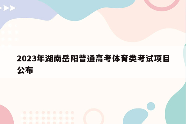 2023年湖南岳阳普通高考体育类考试项目公布