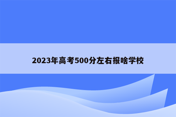 2023年高考500分左右报啥学校