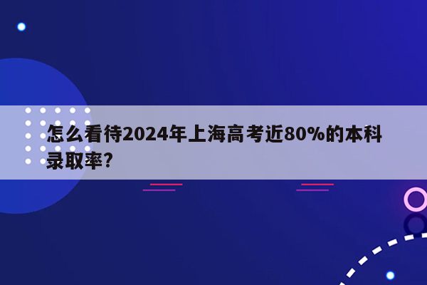 怎么看待2024年上海高考近80%的本科录取率?