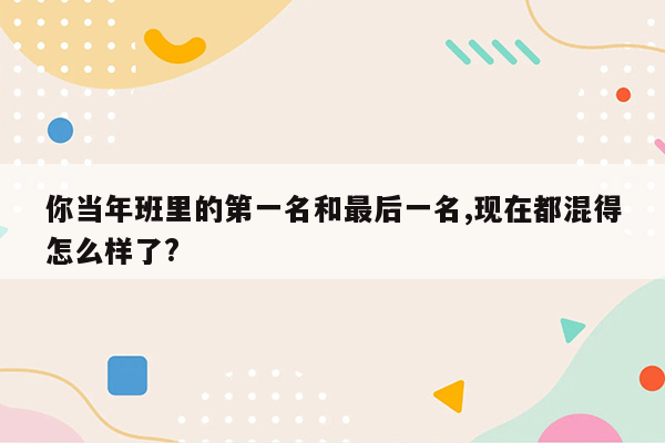 你当年班里的第一名和最后一名,现在都混得怎么样了?