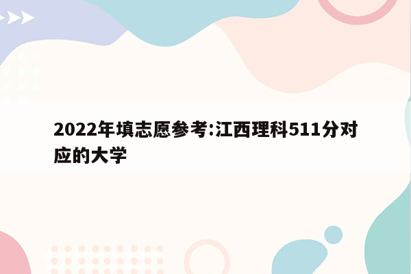 2022年填志愿参考:江西理科511分对应的大学
