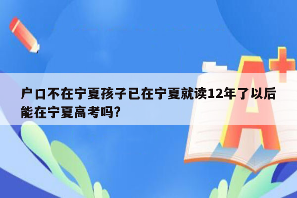 户口不在宁夏孩子已在宁夏就读12年了以后能在宁夏高考吗?