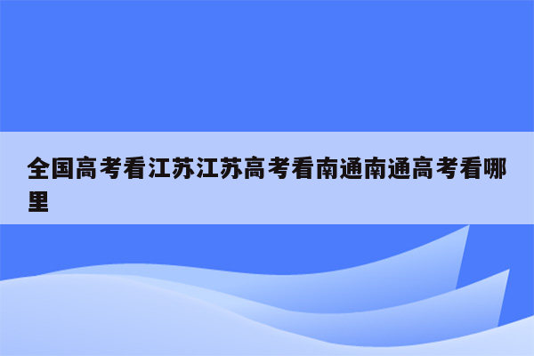 全国高考看江苏江苏高考看南通南通高考看哪里