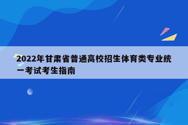 2022年甘肃省普通高校招生体育类专业统一考试考生指南