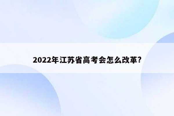 2022年江苏省高考会怎么改革?