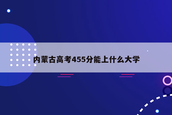 内蒙古高考455分能上什么大学