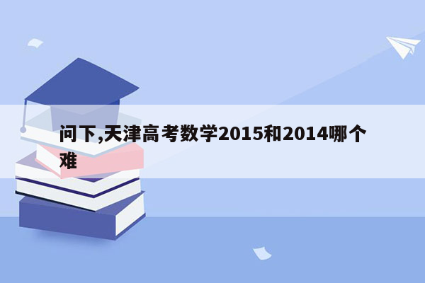 问下,天津高考数学2015和2014哪个难