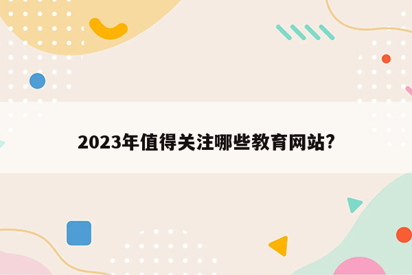 2023年值得关注哪些教育网站?