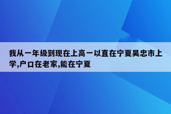 我从一年级到现在上高一以直在宁夏吴忠市上学,户口在老家,能在宁夏