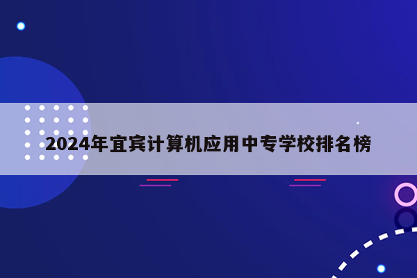 2024年宜宾计算机应用中专学校排名榜