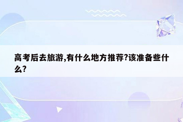 高考后去旅游,有什么地方推荐?该准备些什么?