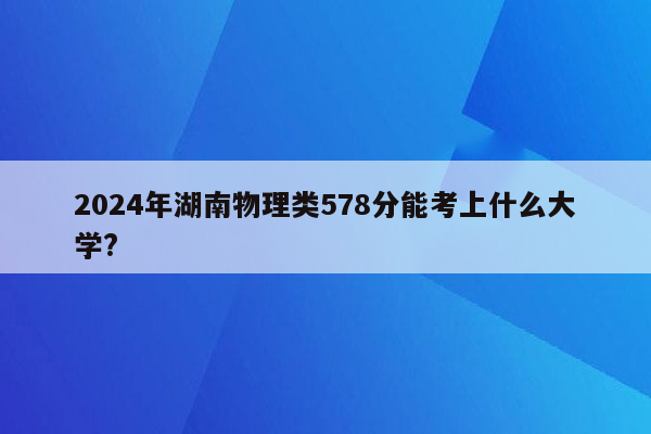 2024年湖南物理类578分能考上什么大学?