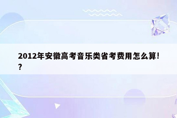 2012年安徽高考音乐类省考费用怎么算!?