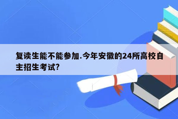 复读生能不能参加.今年安徽的24所高校自主招生考试?