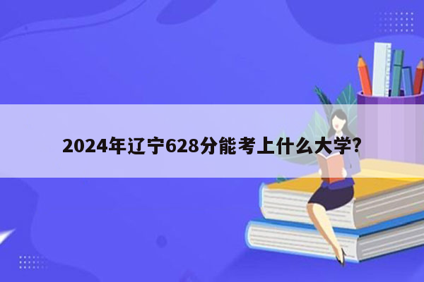2024年辽宁628分能考上什么大学?