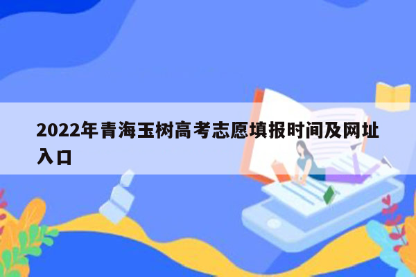 2022年青海玉树高考志愿填报时间及网址入口
