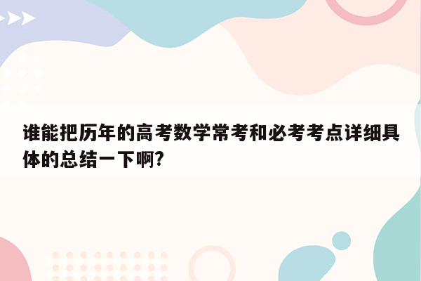 谁能把历年的高考数学常考和必考考点详细具体的总结一下啊?