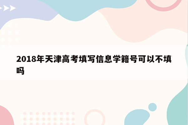 2018年天津高考填写信息学籍号可以不填吗