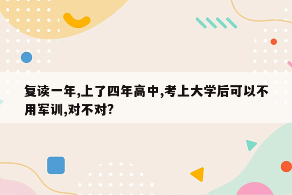 复读一年,上了四年高中,考上大学后可以不用军训,对不对?