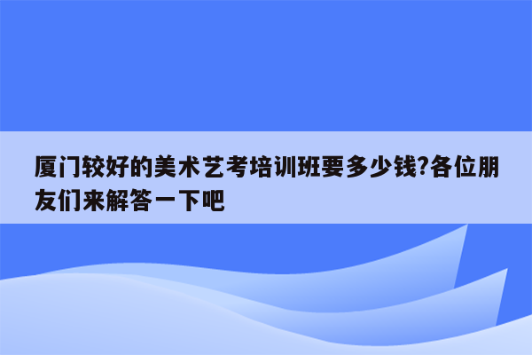 厦门较好的美术艺考培训班要多少钱?各位朋友们来解答一下吧