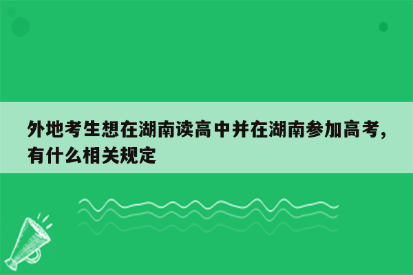 外地考生想在湖南读高中并在湖南参加高考,有什么相关规定