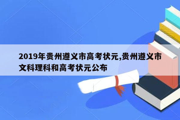 2019年贵州遵义市高考状元,贵州遵义市文科理科和高考状元公布