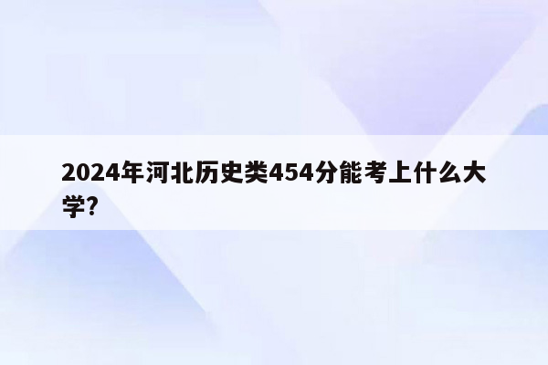 2024年河北历史类454分能考上什么大学?