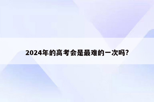 2024年的高考会是最难的一次吗?