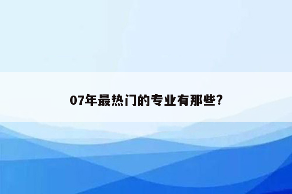 07年最热门的专业有那些?