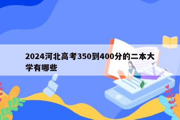 2024河北高考350到400分的二本大学有哪些
