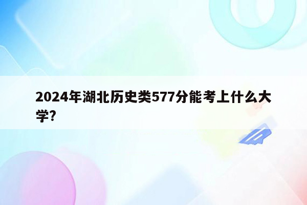 2024年湖北历史类577分能考上什么大学?