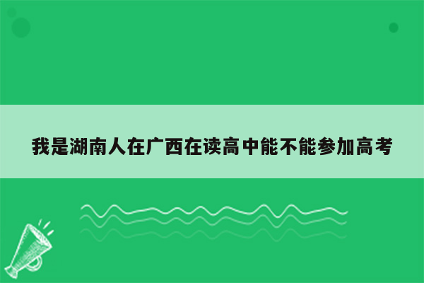 我是湖南人在广西在读高中能不能参加高考