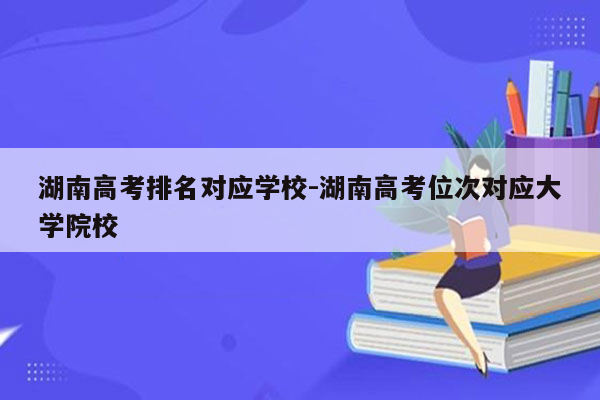 湖南高考排名对应学校-湖南高考位次对应大学院校