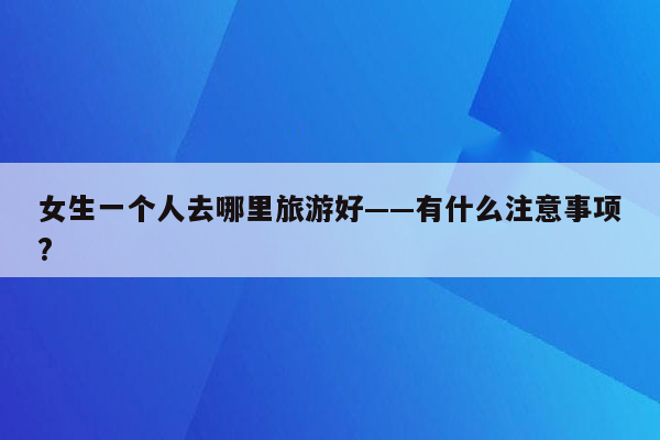 女生一个人去哪里旅游好——有什么注意事项?