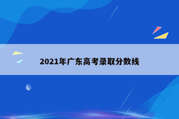 2021年广东高考录取分数线